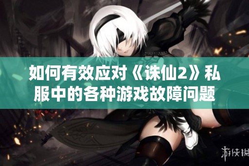 如何有效应对《诛仙2》私服中的各种游戏故障问题