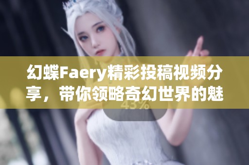 幻蝶Faery精彩投稿视频分享，带你领略奇幻世界的魅力