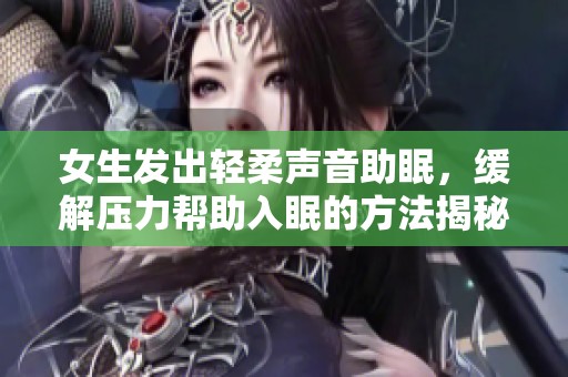 女生发出轻柔声音助眠，缓解压力帮助入眠的方法揭秘