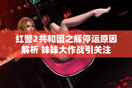 红警2共和国之辉停运原因解析 妹妹大作战引关注