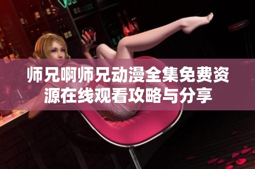 师兄啊师兄动漫全集免费资源在线观看攻略与分享