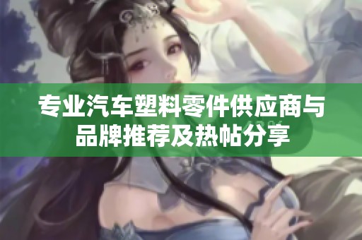 专业汽车塑料零件供应商与品牌推荐及热帖分享