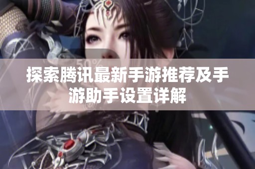 探索腾讯最新手游推荐及手游助手设置详解