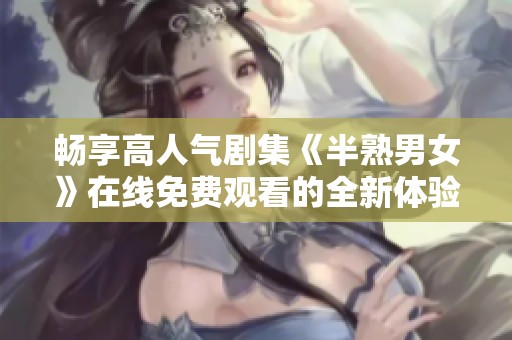 畅享高人气剧集《半熟男女》在线免费观看的全新体验