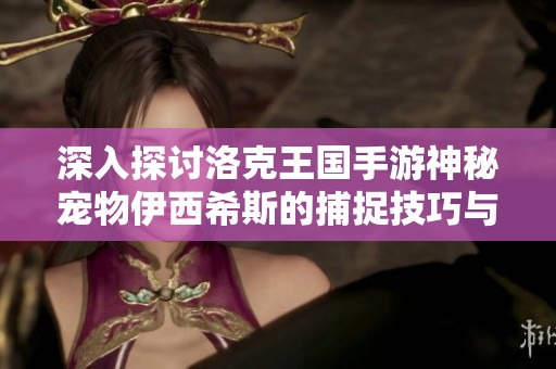 深入探讨洛克王国手游神秘宠物伊西希斯的捕捉技巧与详细解析