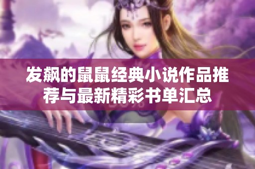 发飙的鼠鼠经典小说作品推荐与最新精彩书单汇总