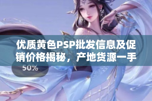 优质黄色PSP批发信息及促销价格揭秘，产地货源一手掌握