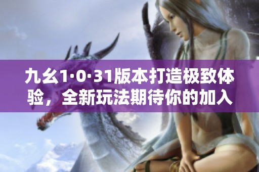 九幺1·0·31版本打造极致体验，全新玩法期待你的加入