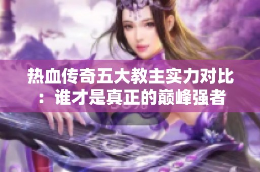 热血传奇五大教主实力对比：谁才是真正的巅峰强者