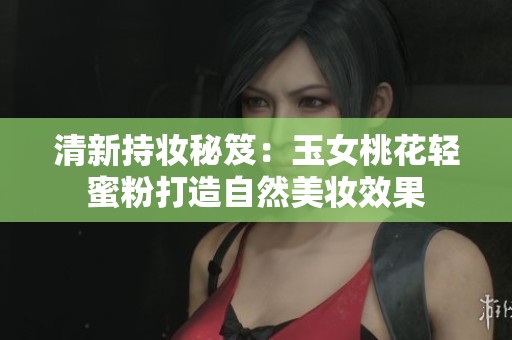 清新持妆秘笈：玉女桃花轻蜜粉打造自然美妆效果