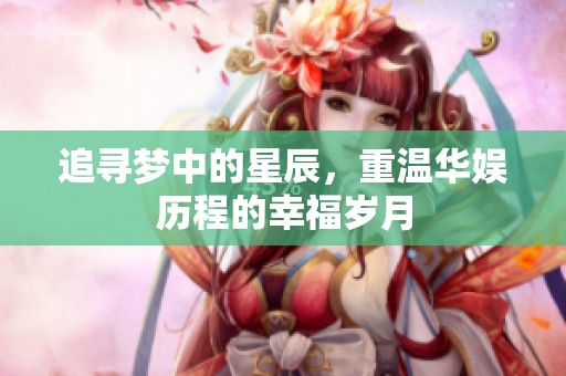 追寻梦中的星辰，重温华娱历程的幸福岁月