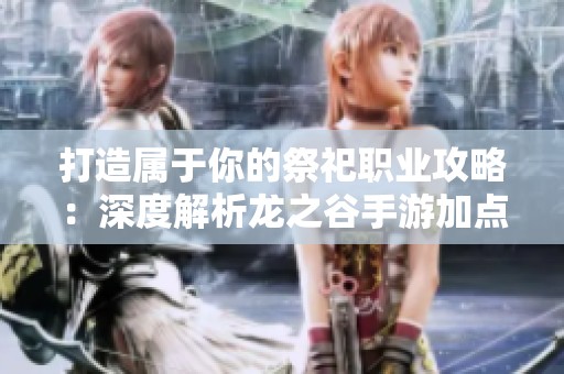 打造属于你的祭祀职业攻略：深度解析龙之谷手游加点技巧