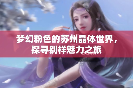 梦幻粉色的苏州晶体世界，探寻别样魅力之旅