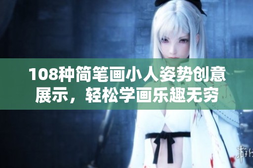 108种简笔画小人姿势创意展示，轻松学画乐趣无穷