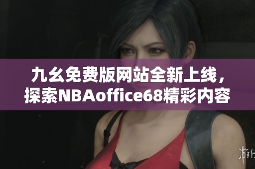 九幺免费版网站全新上线，探索NBAoffice68精彩内容与服务