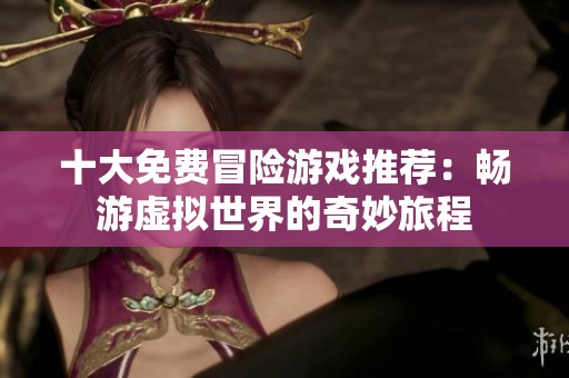 十大免费冒险游戏推荐：畅游虚拟世界的奇妙旅程