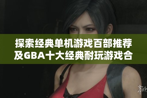 探索经典单机游戏百部推荐及GBA十大经典耐玩游戏合集
