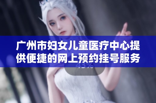 广州市妇女儿童医疗中心提供便捷的网上预约挂号服务