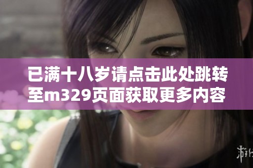 已满十八岁请点击此处跳转至m329页面获取更多内容