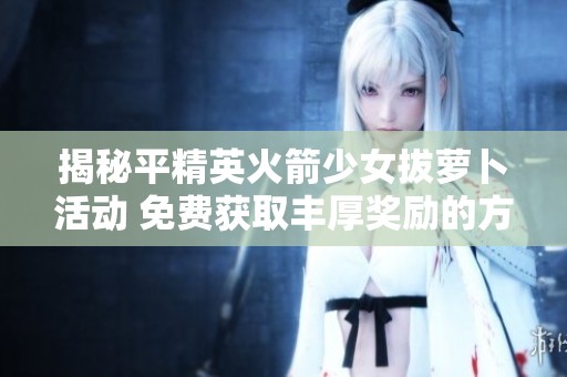 揭秘平精英火箭少女拔萝卜活动 免费获取丰厚奖励的方法与技巧