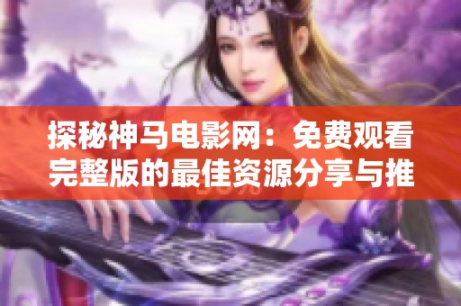 探秘神马电影网：免费观看完整版的最佳资源分享与推荐
