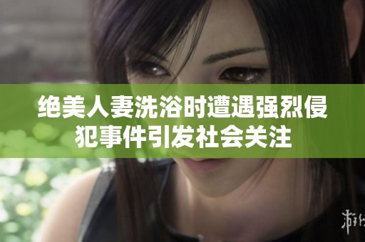 绝美人妻洗浴时遭遇强烈侵犯事件引发社会关注