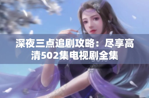深夜三点追剧攻略：尽享高清502集电视剧全集