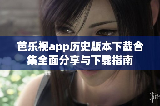 芭乐视app历史版本下载合集全面分享与下载指南