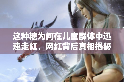 这种糖为何在儿童群体中迅速走红，网红背后真相揭秘