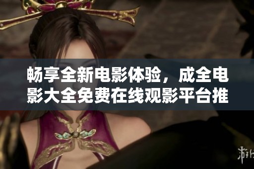 畅享全新电影体验，成全电影大全免费在线观影平台推荐