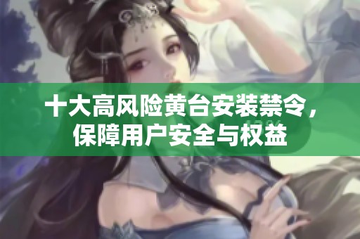 十大高风险黄台安装禁令，保障用户安全与权益
