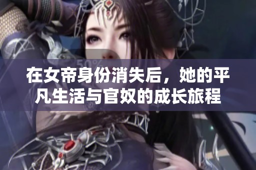 在女帝身份消失后，她的平凡生活与官奴的成长旅程