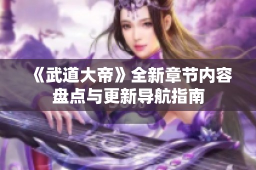 《武道大帝》全新章节内容盘点与更新导航指南