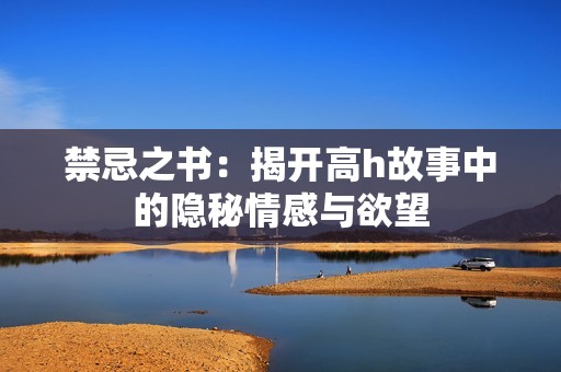 禁忌之书：揭开高h故事中的隐秘情感与欲望