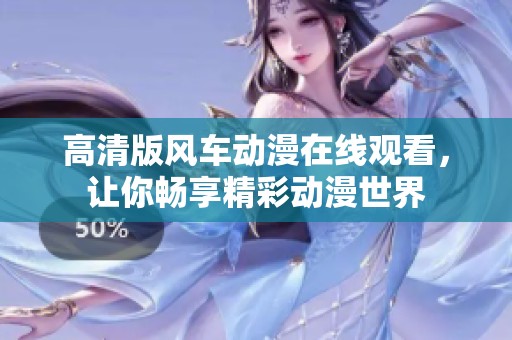 高清版风车动漫在线观看，让你畅享精彩动漫世界