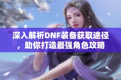 深入解析DNF装备获取途径，助你打造最强角色攻略