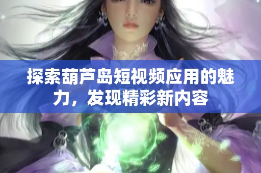 探索葫芦岛短视频应用的魅力，发现精彩新内容