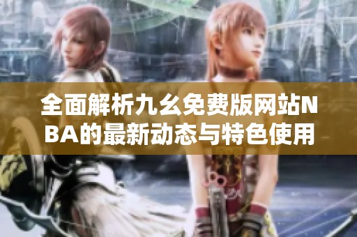 全面解析九幺免费版网站NBA的最新动态与特色使用指南