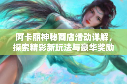 阿卡丽神秘商店活动详解，探索精彩新玩法与豪华奖励