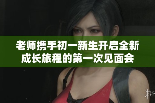 老师携手初一新生开启全新成长旅程的第一次见面会