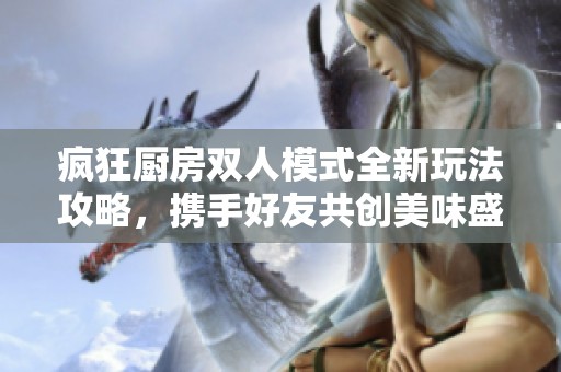 疯狂厨房双人模式全新玩法攻略，携手好友共创美味盛宴！