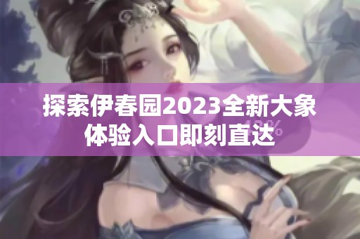 探索伊春园2023全新大象体验入口即刻直达