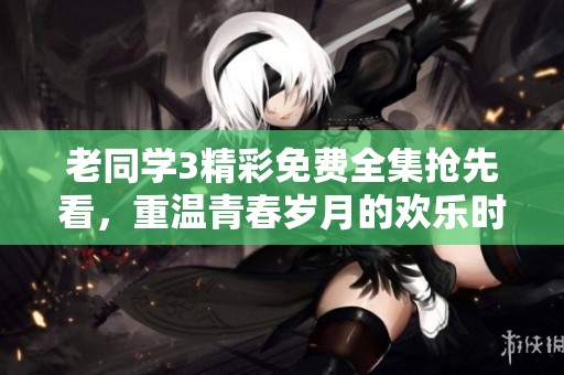 老同学3精彩免费全集抢先看，重温青春岁月的欢乐时光