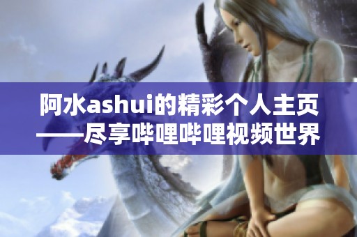 阿水ashui的精彩个人主页——尽享哔哩哔哩视频世界的无限魅力