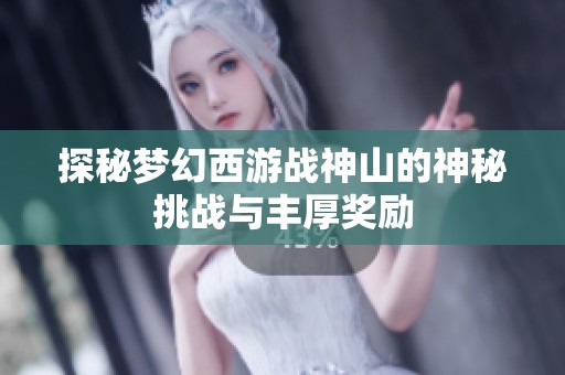 探秘梦幻西游战神山的神秘挑战与丰厚奖励