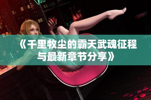《千里牧尘的霸天武魂征程与最新章节分享》