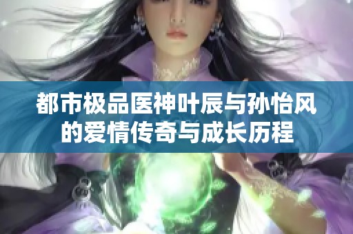 都市极品医神叶辰与孙怡风的爱情传奇与成长历程