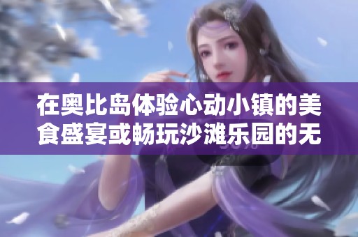 在奥比岛体验心动小镇的美食盛宴或畅玩沙滩乐园的无限乐趣