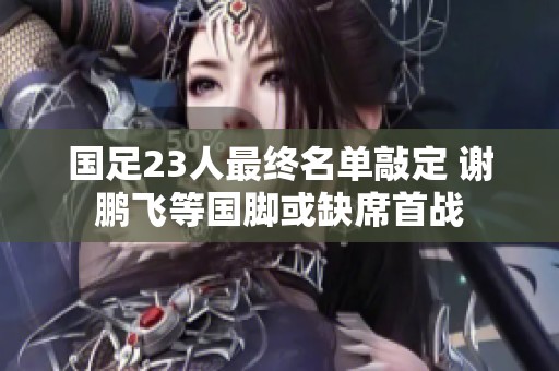 国足23人最终名单敲定 谢鹏飞等国脚或缺席首战