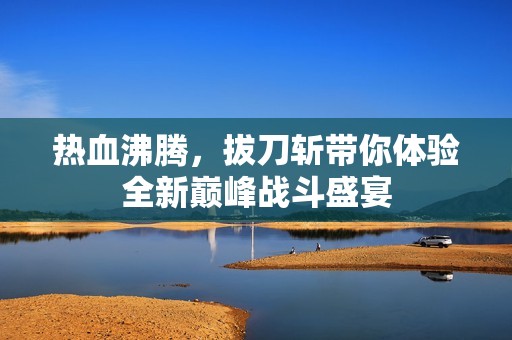 热血沸腾，拔刀斩带你体验全新巅峰战斗盛宴
